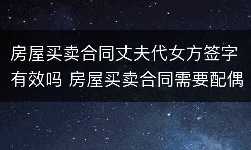 房屋买卖合同丈夫代女方签字有效吗 房屋买卖合同需要配偶签字吗
