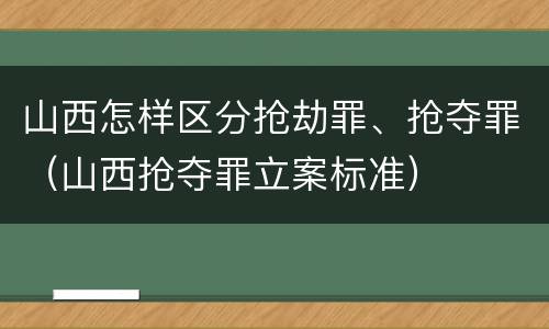 山西怎样区分抢劫罪、抢夺罪（山西抢夺罪立案标准）