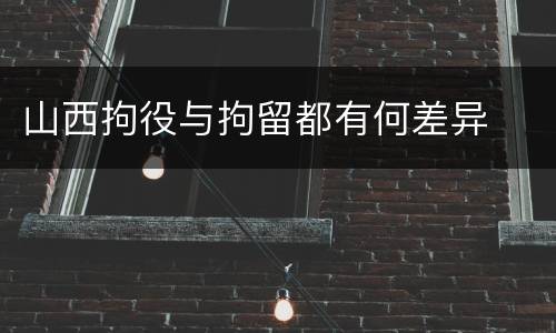 山西拘役与拘留都有何差异