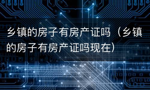 乡镇的房子有房产证吗（乡镇的房子有房产证吗现在）