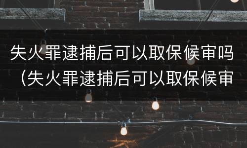 失火罪逮捕后可以取保候审吗（失火罪逮捕后可以取保候审吗）