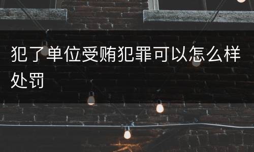 犯了单位受贿犯罪可以怎么样处罚
