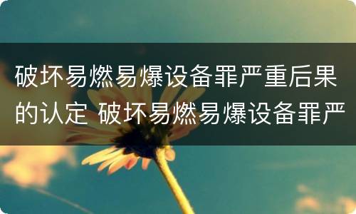 破坏易燃易爆设备罪严重后果的认定 破坏易燃易爆设备罪严重后果的认定标准