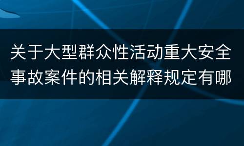 关于大型群众性活动重大安全事故案件的相关解释规定有哪些重要内容