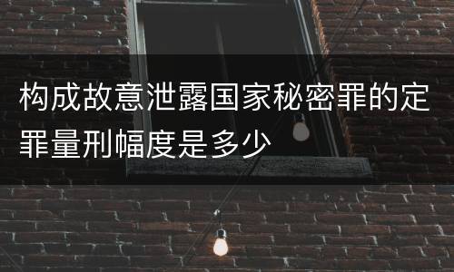 构成故意泄露国家秘密罪的定罪量刑幅度是多少