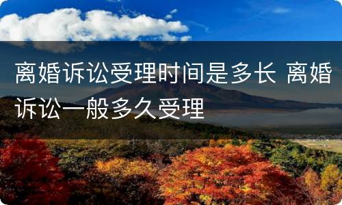 离婚诉讼受理时间是多长 离婚诉讼一般多久受理