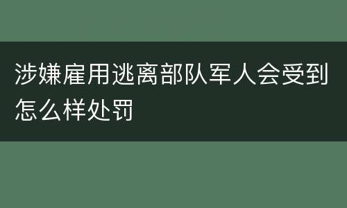 涉嫌雇用逃离部队军人会受到怎么样处罚