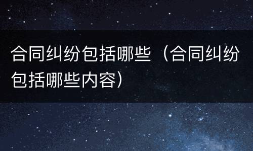 合同纠纷包括哪些（合同纠纷包括哪些内容）