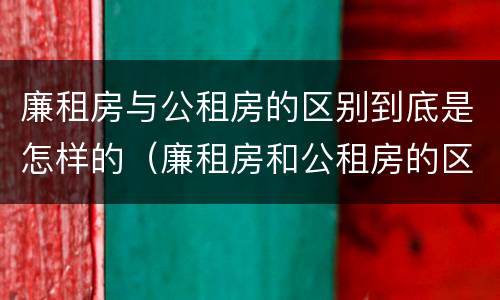 廉租房与公租房的区别到底是怎样的（廉租房和公租房的区别）