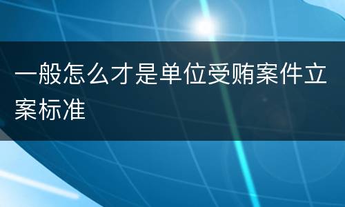 一般怎么才是单位受贿案件立案标准