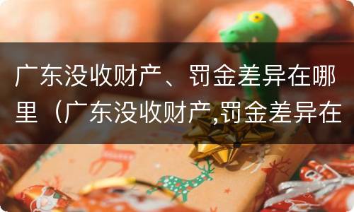 广东没收财产、罚金差异在哪里（广东没收财产,罚金差异在哪里查）