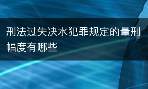 刑法过失决水犯罪规定的量刑幅度有哪些