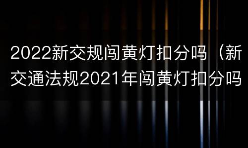 2022新交规闯黄灯扣分吗（新交通法规2021年闯黄灯扣分吗）