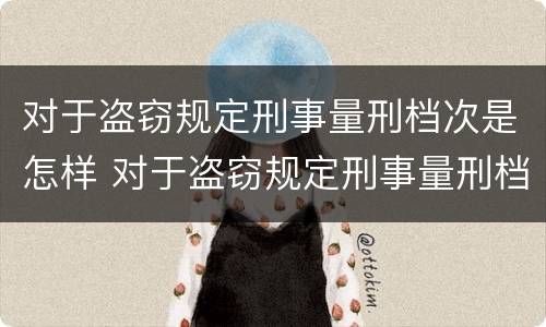 对于盗窃规定刑事量刑档次是怎样 对于盗窃规定刑事量刑档次是怎样判定的
