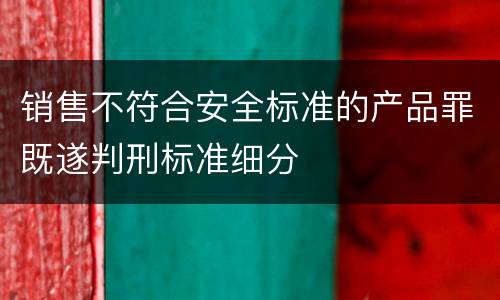 销售不符合安全标准的产品罪既遂判刑标准细分