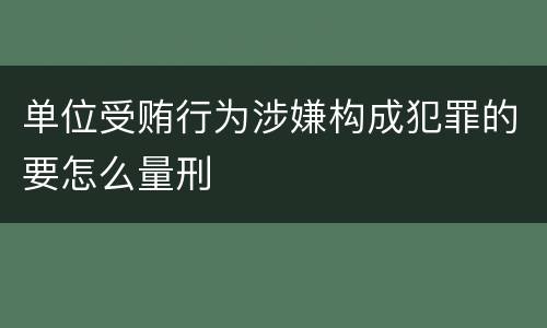 单位受贿行为涉嫌构成犯罪的要怎么量刑