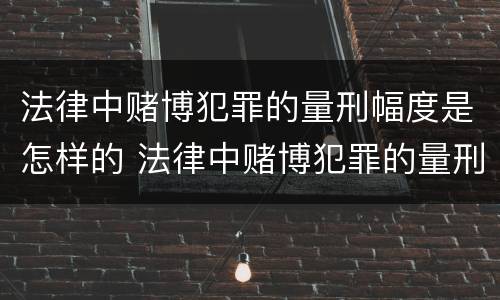 法律中赌博犯罪的量刑幅度是怎样的 法律中赌博犯罪的量刑幅度是怎样的标准