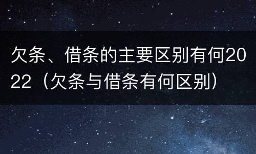 欠条、借条的主要区别有何2022（欠条与借条有何区别）