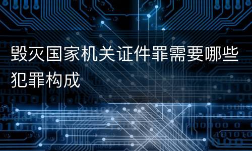 毁灭国家机关证件罪需要哪些犯罪构成
