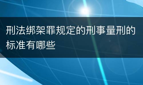 刑法绑架罪规定的刑事量刑的标准有哪些