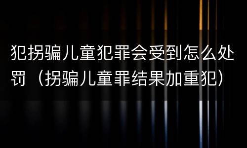 犯拐骗儿童犯罪会受到怎么处罚（拐骗儿童罪结果加重犯）