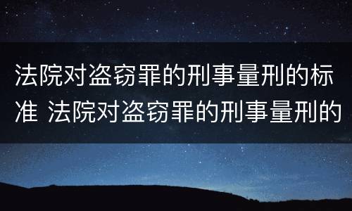 法院对盗窃罪的刑事量刑的标准 法院对盗窃罪的刑事量刑的标准是多少