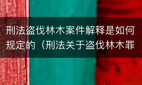 刑法盗伐林木案件解释是如何规定的（刑法关于盗伐林木罪）