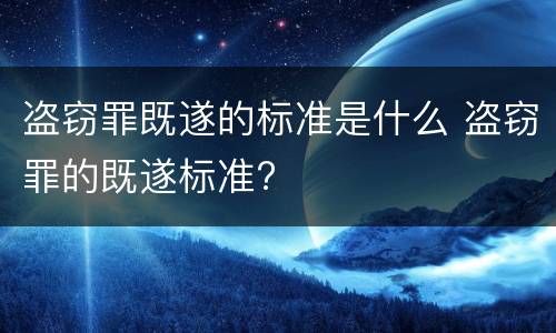盗窃罪既遂的标准是什么 盗窃罪的既遂标准?
