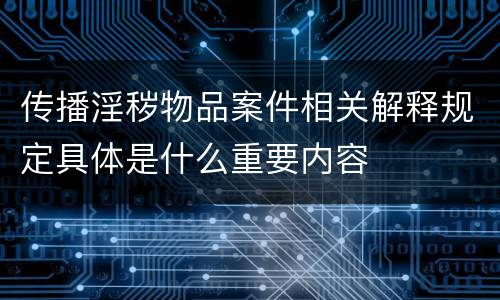 传播淫秽物品案件相关解释规定具体是什么重要内容