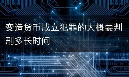 变造货币成立犯罪的大概要判刑多长时间