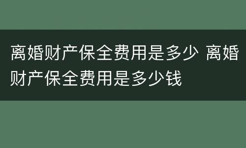 离婚财产保全费用是多少 离婚财产保全费用是多少钱