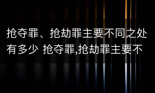抢夺罪、抢劫罪主要不同之处有多少 抢夺罪,抢劫罪主要不同之处有多少个