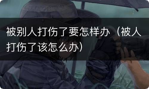 被别人打伤了要怎样办（被人打伤了该怎么办）