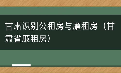 甘肃识别公租房与廉租房（甘肃省廉租房）