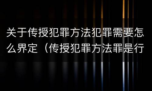 关于传授犯罪方法犯罪需要怎么界定（传授犯罪方法罪是行为犯吗）