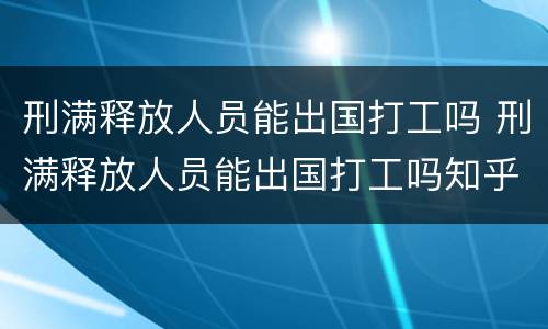 刑满释放人员能出国打工吗 刑满释放人员能出国打工吗知乎