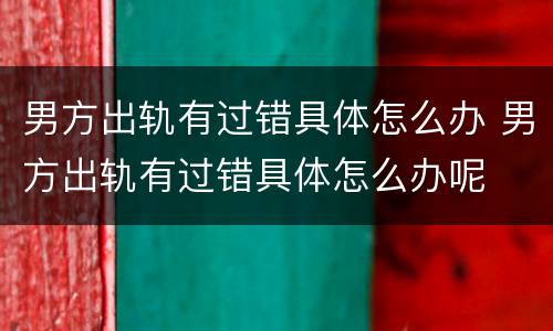 男方出轨有过错具体怎么办 男方出轨有过错具体怎么办呢