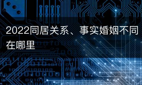 2022同居关系、事实婚姻不同在哪里