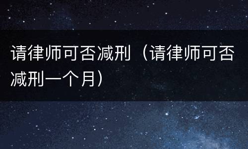 请律师可否减刑（请律师可否减刑一个月）