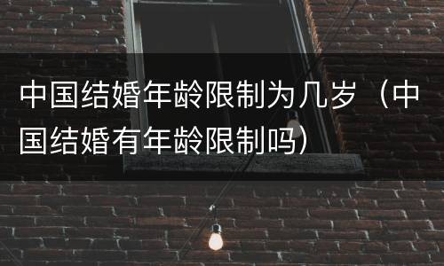 中国结婚年龄限制为几岁（中国结婚有年龄限制吗）