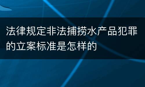 法律规定非法捕捞水产品犯罪的立案标准是怎样的
