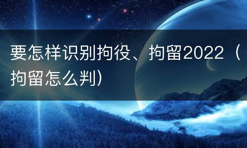 要怎样识别拘役、拘留2022（拘留怎么判）