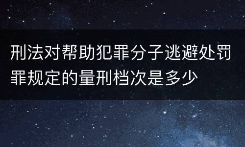 刑法对帮助犯罪分子逃避处罚罪规定的量刑档次是多少