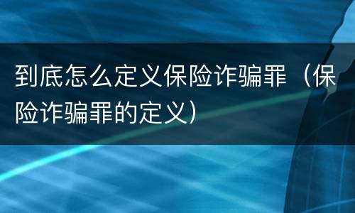 到底怎么定义保险诈骗罪（保险诈骗罪的定义）