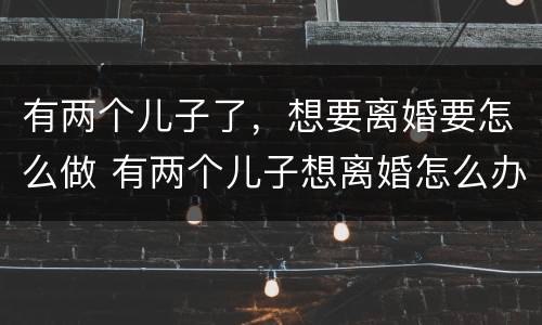 有两个儿子了，想要离婚要怎么做 有两个儿子想离婚怎么办