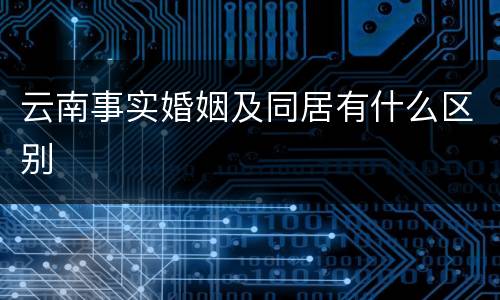 云南事实婚姻及同居有什么区别