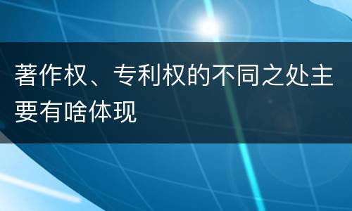 著作权、专利权的不同之处主要有啥体现