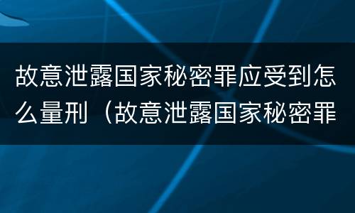故意泄露国家秘密罪应受到怎么量刑（故意泄露国家秘密罪属于什么罪）