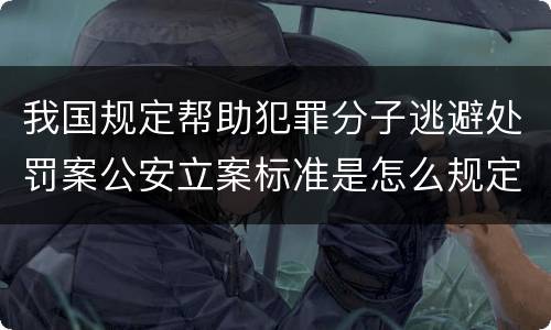 我国规定帮助犯罪分子逃避处罚案公安立案标准是怎么规定