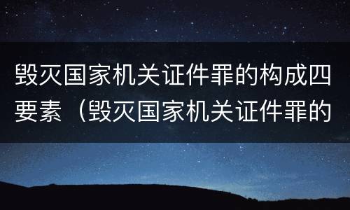毁灭国家机关证件罪的构成四要素（毁灭国家机关证件罪的构成四要素是指）